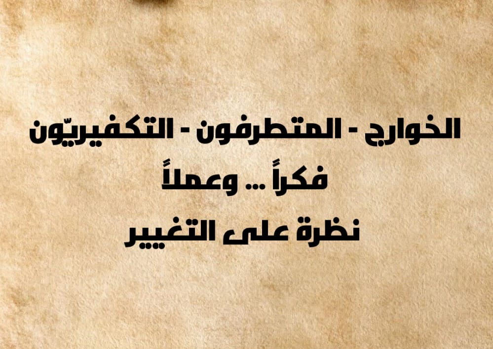 الخوارج – المتطرفون – التكفيريون فكراً…… و …… عملاً نظرة على التغيير