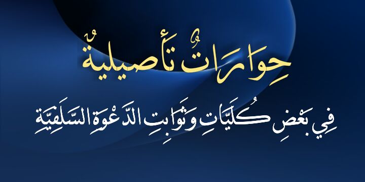 حِوَارَاتٌ تَأصيليةٌ فِي بَعْض كُلِّيَّات وَثَوَابِتِ الدَّعْوَةِ السَّلَفِيَّةِ