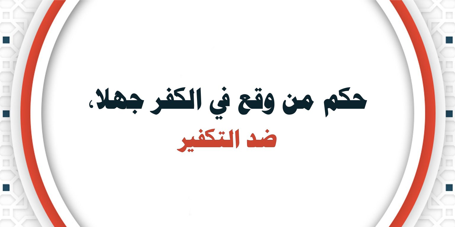  بيان ختامي وتوصيات في المحاضرة الافتراضية “حكم من وقع في الكفر جهلا، ضد الكفر