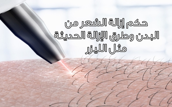 حكم إزالة الشعر من البدن وطرق الإزالة الحديثة مثل الليزر