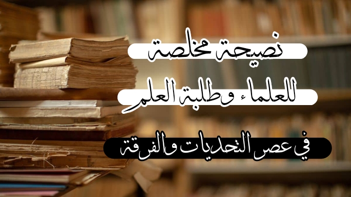 نصيحة مخلصة للعلماء وطلبة العلم في عصر التحديات والفرقة