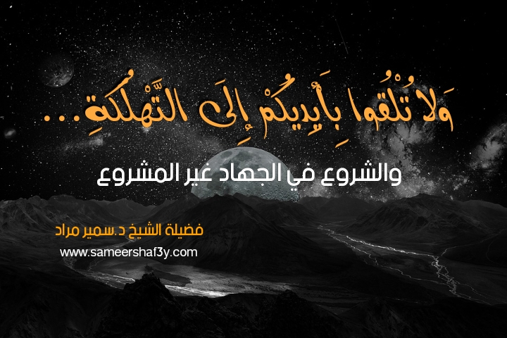 (ولا تلقوا بأيديكم إلى التهلكة ..) والشروع في الجهاد غير المشروع